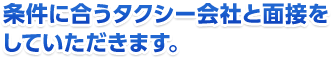 条件に合うタクシー会社と面接をしていただきます。