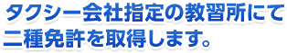 タクシー会社指定の教習所にて二種免許を取得します。