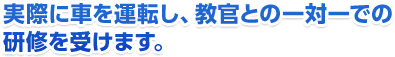 実際に車を運転し、教官との一対一での研修を受けます。