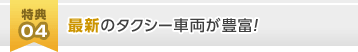 [特典04]最新のタクシー車両が豊富！